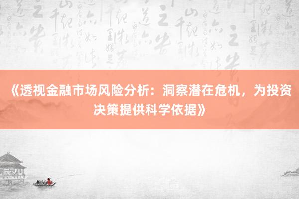 《透视金融市场风险分析：洞察潜在危机，为投资决策提供科学依据》