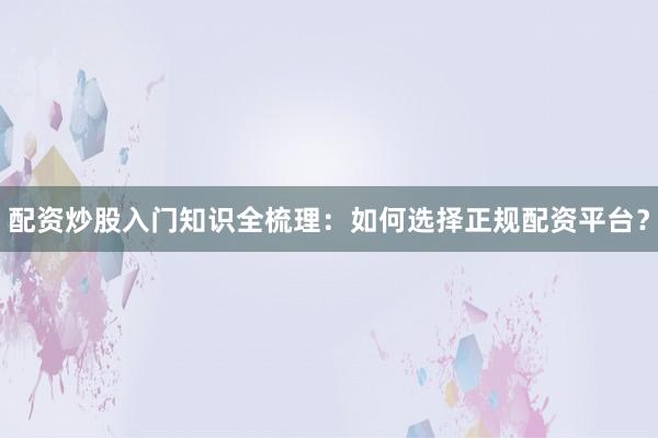 配资炒股入门知识全梳理：如何选择正规配资平台？