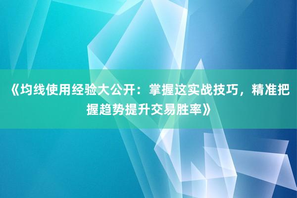 《均线使用经验大公开：掌握这实战技巧，精准把握趋势提升交易胜率》