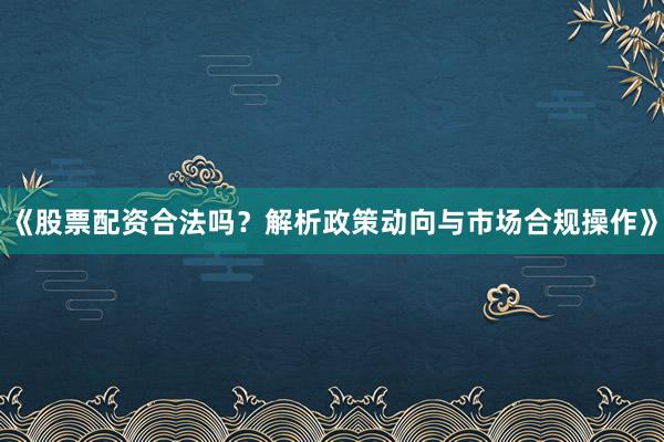 《股票配资合法吗？解析政策动向与市场合规操作》