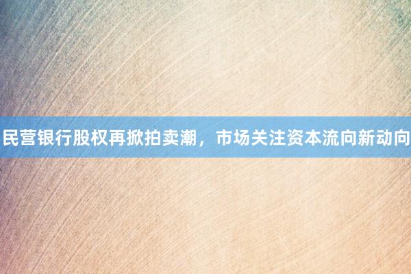 民营银行股权再掀拍卖潮，市场关注资本流向新动向