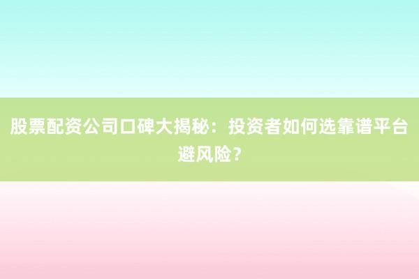 股票配资公司口碑大揭秘：投资者如何选靠谱平台避风险？