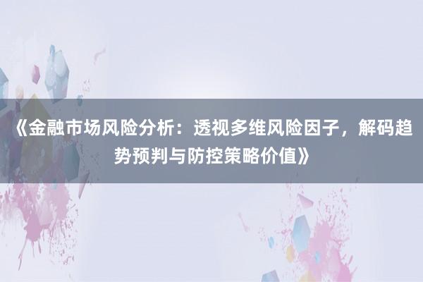 《金融市场风险分析：透视多维风险因子，解码趋势预判与防控策略价值》
