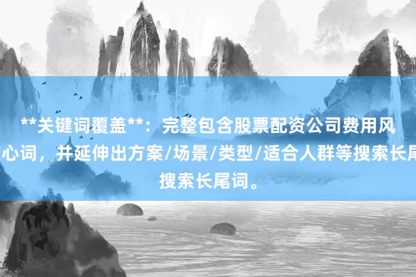 **关键词覆盖**：完整包含股票配资公司费用风险核心词，并延伸出方案/场景/类型/适合人群等搜索长尾词。