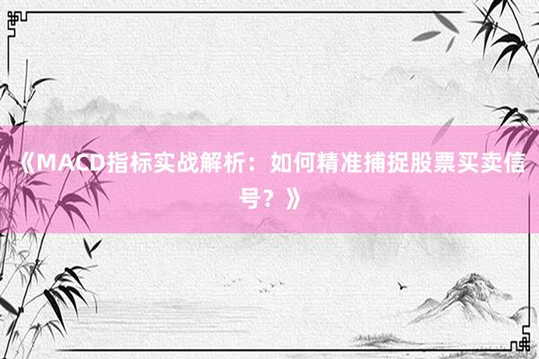 《MACD指标实战解析：如何精准捕捉股票买卖信号？》