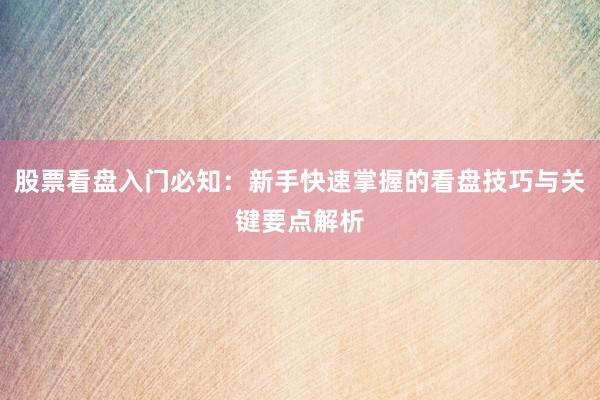 股票看盘入门必知：新手快速掌握的看盘技巧与关键要点解析