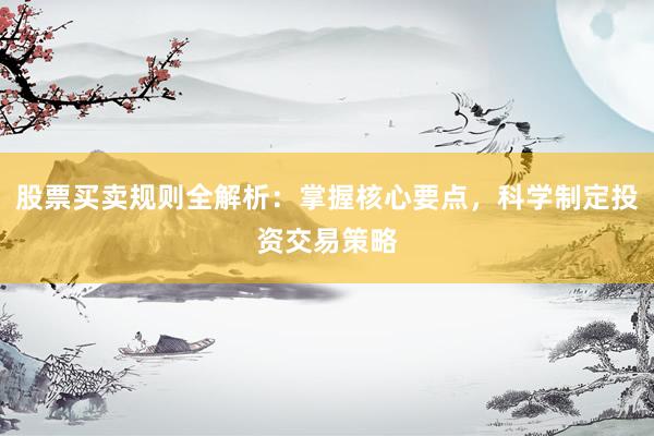 股票买卖规则全解析：掌握核心要点，科学制定投资交易策略