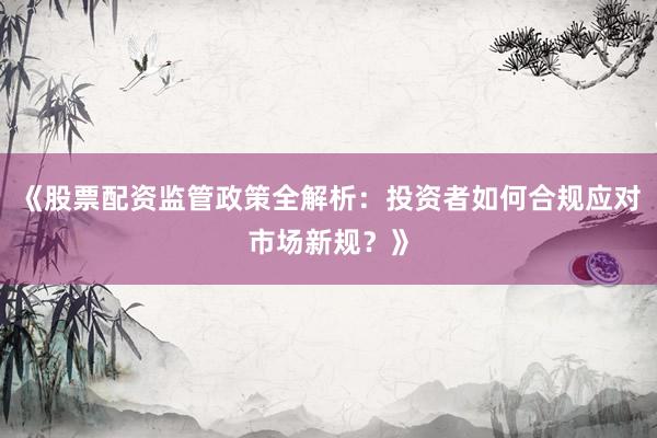 《股票配资监管政策全解析：投资者如何合规应对市场新规？》