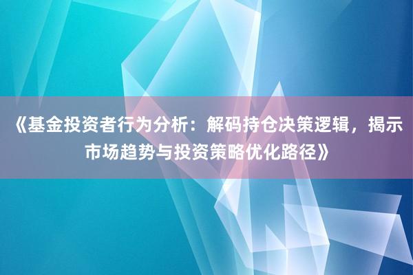 《基金投资者行为分析:解码持仓决策逻辑,揭示市场趋势与投资策略优化路径》