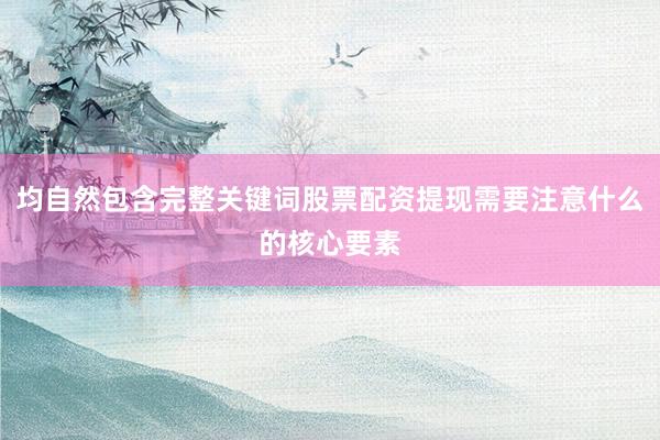 均自然包含完整关键词股票配资提现需要注意什么的核心要素