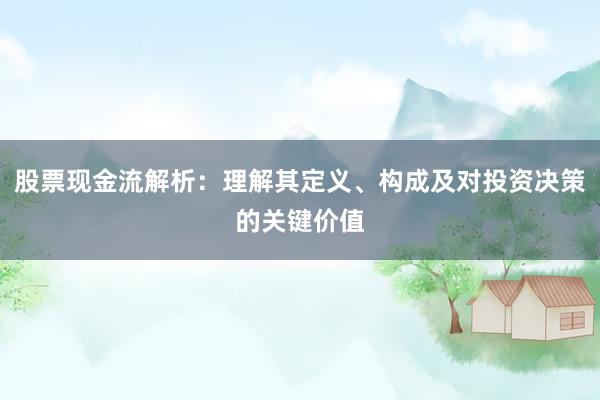 股票现金流解析：理解其定义、构成及对投资决策的关键价值