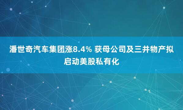 潘世奇汽车集团涨8.4% 获母公司及三井物产拟启动美股私有化