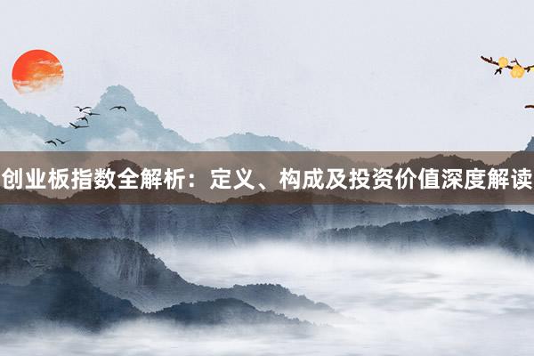 创业板指数全解析：定义、构成及投资价值深度解读