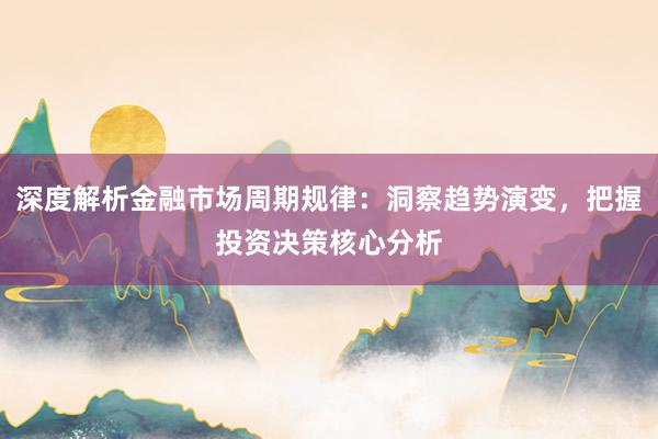 深度解析金融市场周期规律：洞察趋势演变，把握投资决策核心分析