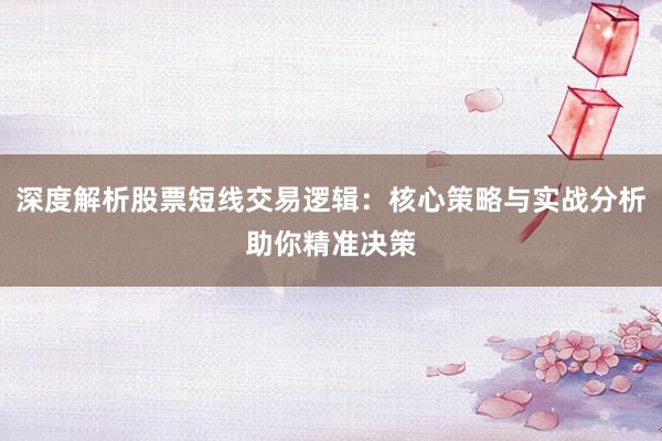 深度解析股票短线交易逻辑：核心策略与实战分析助你精准决策