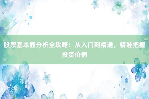 股票基本面分析全攻略：从入门到精通，精准把握投资价值