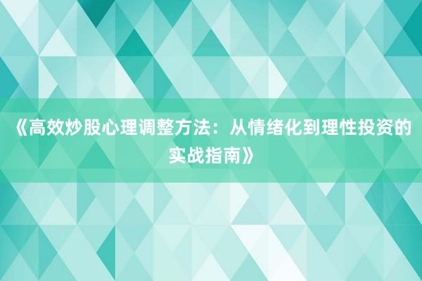 《高效炒股心理调整方法：从情绪化到理性投资的实战指南》