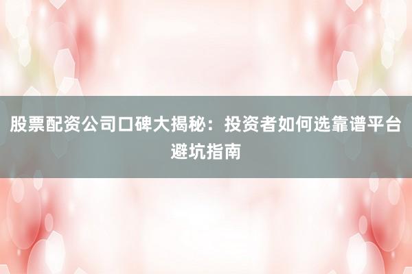 股票配资公司口碑大揭秘：投资者如何选靠谱平台避坑指南