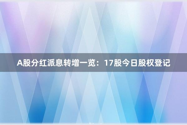 A股分红派息转增一览:17股今日股权登记
