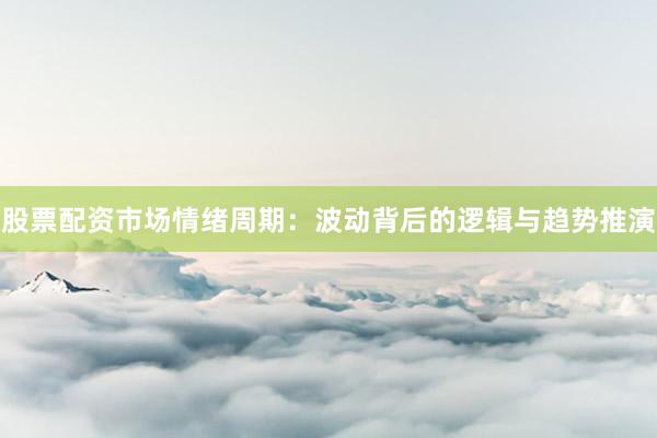股票配资市场情绪周期：波动背后的逻辑与趋势推演