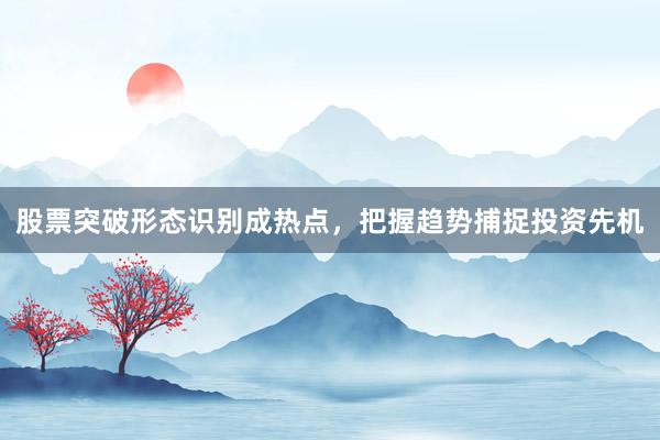 股票突破形态识别成热点,把握趋势捕捉投资先机
