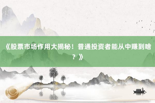 《股票市场作用大揭秘！普通投资者能从中赚到啥？》