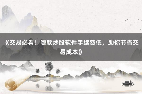 《交易必看！哪款炒股软件手续费低，助你节省交易成本》