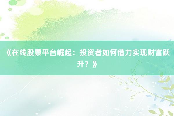 《在线股票平台崛起：投资者如何借力实现财富跃升？》