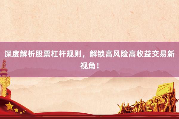 深度解析股票杠杆规则，解锁高风险高收益交易新视角！