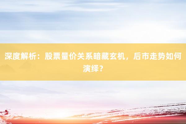 深度解析：股票量价关系暗藏玄机，后市走势如何演绎？