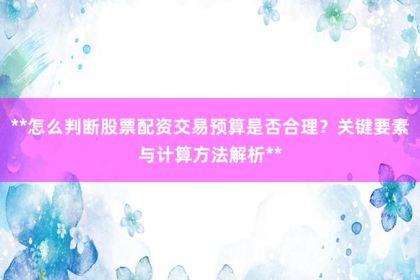 **怎么判断股票配资交易预算是否合理?关键要素与计算方法解析**