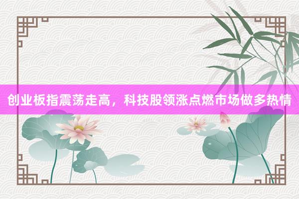 创业板指震荡走高，科技股领涨点燃市场做多热情