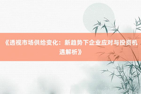 《透视市场供给变化：新趋势下企业应对与投资机遇解析》